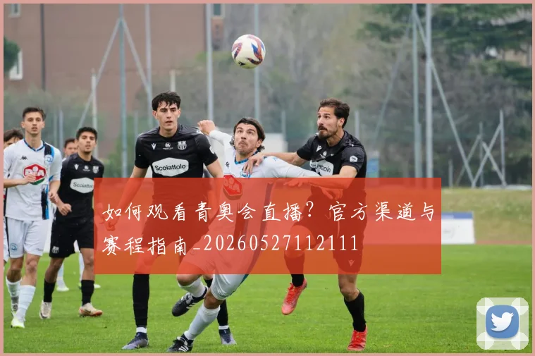 如何观看青奥会直播？官方渠道与赛程指南_20260527112111