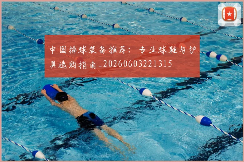 中国排球装备推荐：专业球鞋与护具选购指南_20260603221315