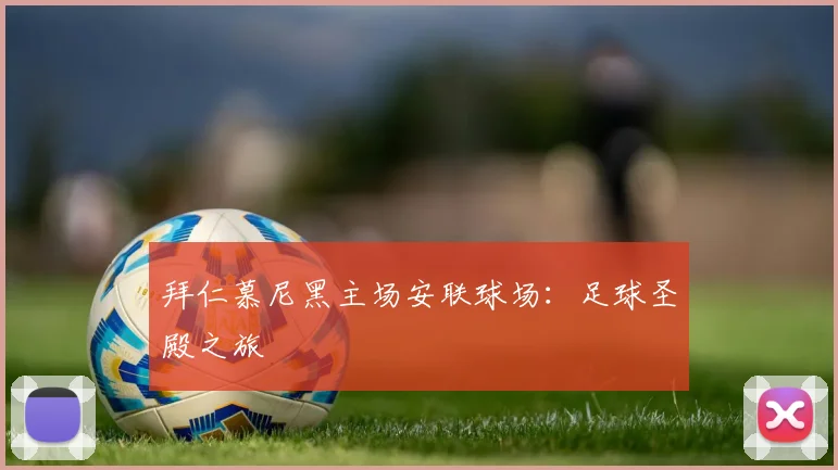 拜仁慕尼黑主场安联球场：足球圣殿之旅
