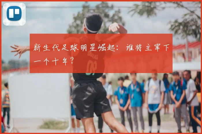 新生代足球明星崛起:谁将主宰下一个十年?