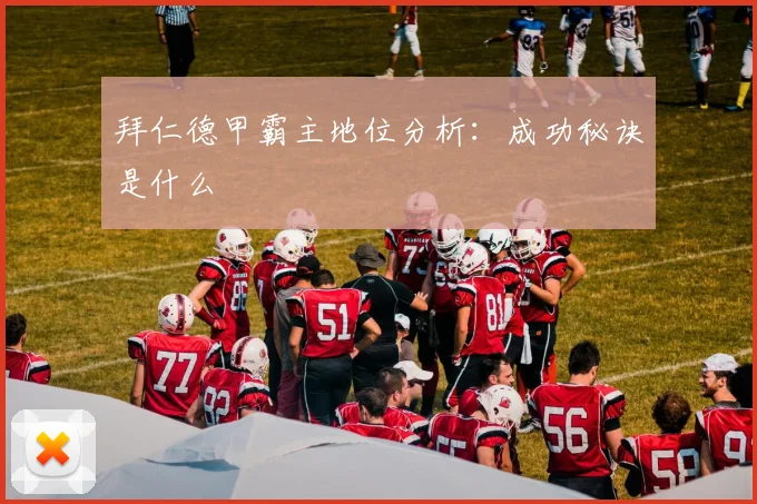 拜仁德甲霸主地位分析：成功秘诀是什么