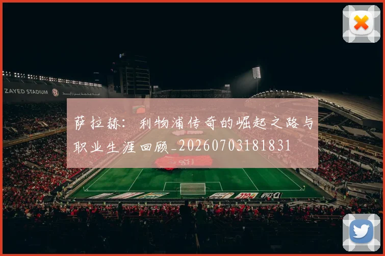 萨拉赫：利物浦传奇的崛起之路与职业生涯回顾_20260703181831
