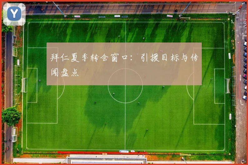 拜仁夏季转会窗口：引援目标与传闻盘点