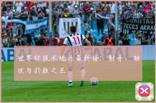 世界杯技术统计最新榜：射手、助攻与扑救之王