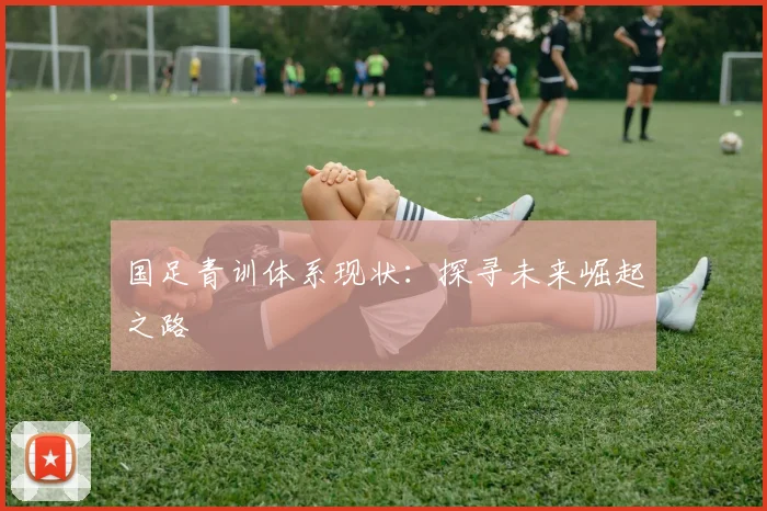 国足青训体系现状:探寻未来崛起之路
