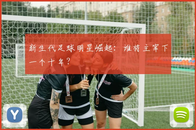 新生代足球明星崛起:谁将主宰下一个十年?