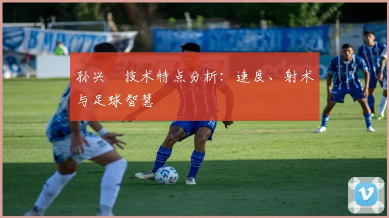 孙兴慜技术特点分析：速度、射术与足球智慧