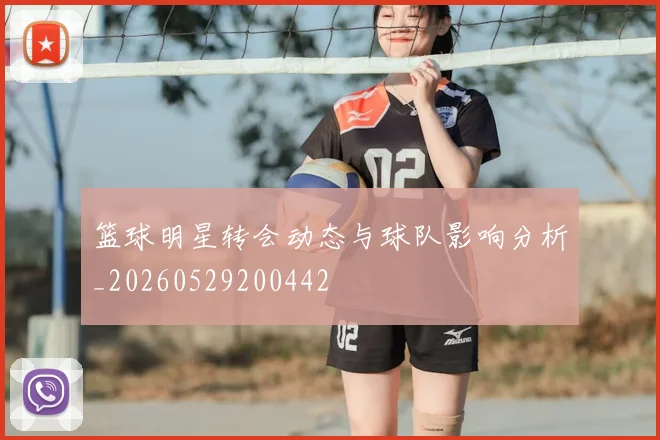 篮球明星转会动态与球队影响分析_20260529200442