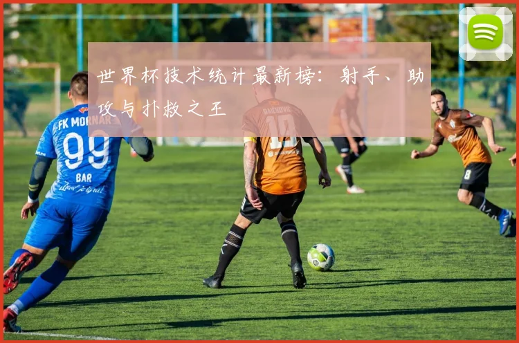 世界杯技术统计最新榜:射手、助攻与扑救之王