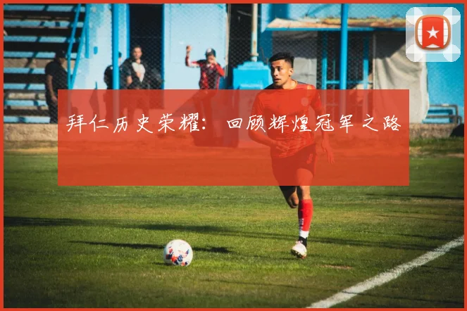 拜仁历史荣耀：回顾辉煌冠军之路