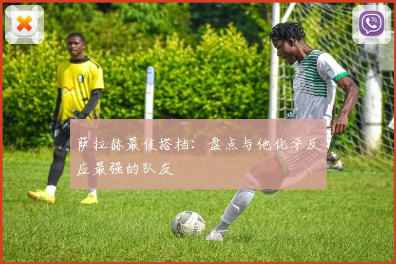 萨拉赫最佳搭档:盘点与他化学反应最强的队友
