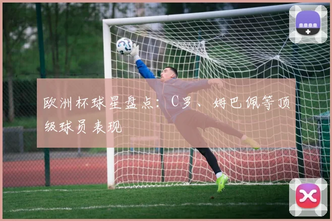 欧洲杯球星盘点:C罗、姆巴佩等顶级球员表现
