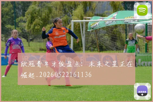 欧冠青年才俊盘点:未来之星正在崛起_20260522161136
