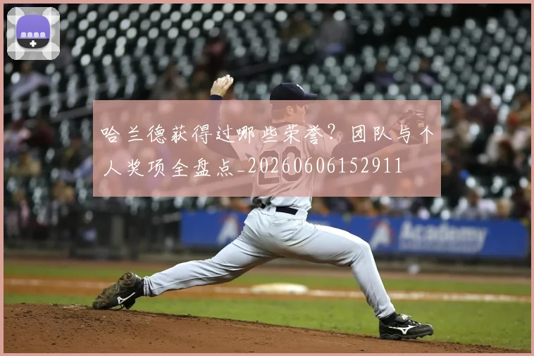 哈兰德获得过哪些荣誉？团队与个人奖项全盘点_20260606152911