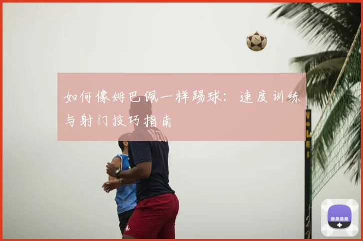 如何像姆巴佩一样踢球：速度训练与射门技巧指南