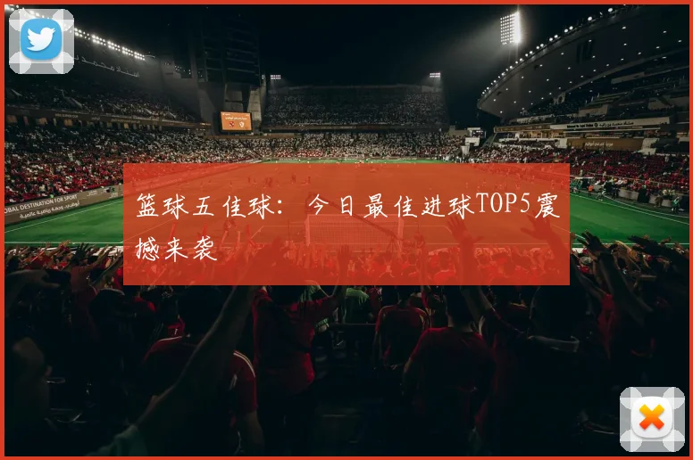 篮球五佳球:今日最佳进球TOP5震撼来袭
