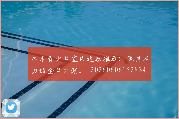 冬季青少年室内运动推荐：保持活力的全年计划。_20260606152834